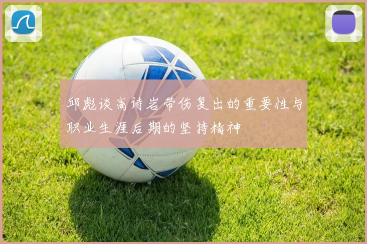 邱彪谈高诗岩带伤复出的重要性与职业生涯后期的坚持精神