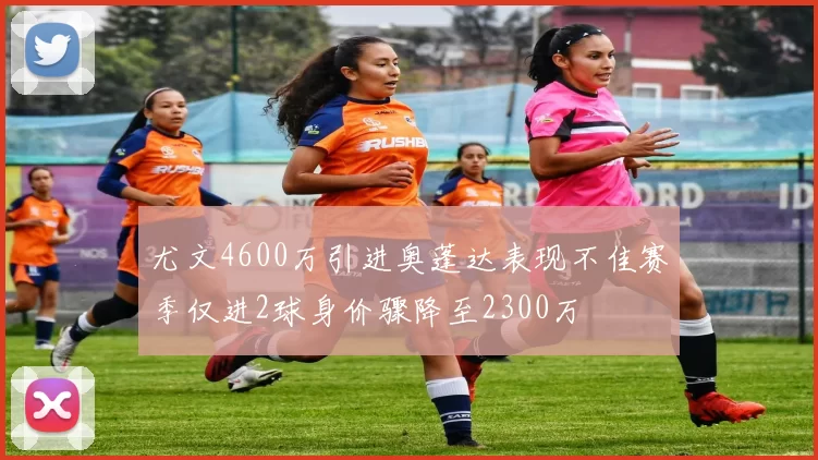 尤文4600万引进奥蓬达表现不佳赛季仅进2球身价骤降至2300万