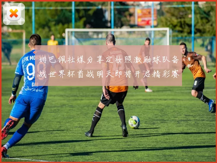 姆巴佩社媒分享定妆照激励球队备战世界杯首战明天即将开启精彩赛事