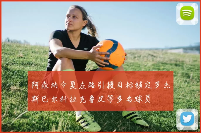 阿森纳今夏左路引援目标锁定罗杰斯巴尔科拉克鲁皮等多名球员