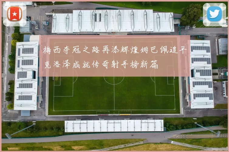 梅西夺冠之路再添辉煌姆巴佩追平克洛泽成就传奇射手榜新篇