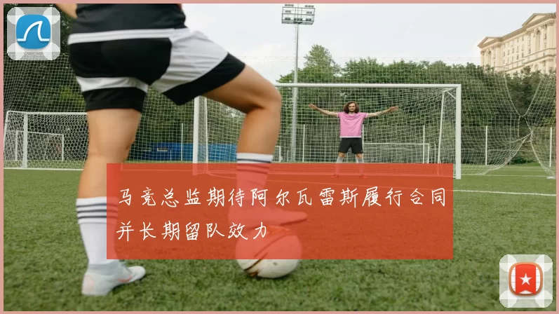 马竞总监期待阿尔瓦雷斯履行合同并长期留队效力