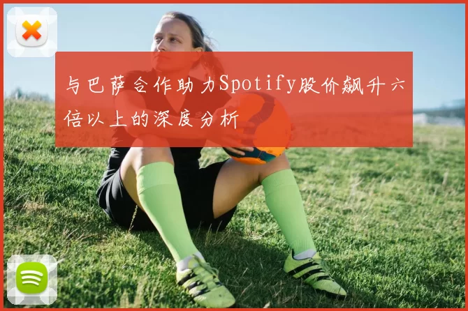 与巴萨合作助力Spotify股价飙升六倍以上的深度分析