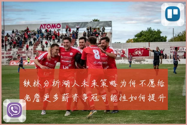 铁林分析湖人未来策略为何不愿给老詹更多薪资争冠可能性如何提升