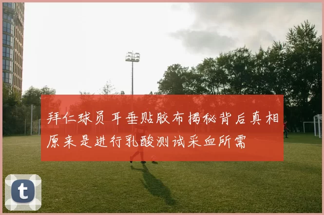 拜仁球员耳垂贴胶布揭秘背后真相原来是进行乳酸测试采血所需