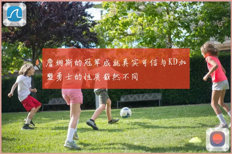 詹姆斯的冠军成就真实可信与KD加盟勇士的性质截然不同
