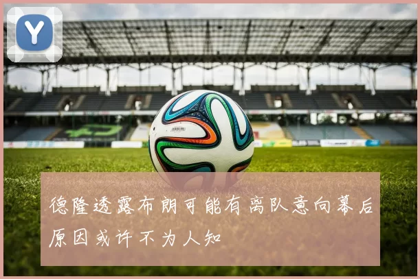 德隆透露布朗可能有离队意向幕后原因或许不为人知