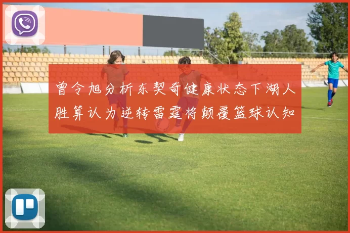 曾令旭分析东契奇健康状态下湖人胜算认为逆转雷霆将颠覆篮球认知