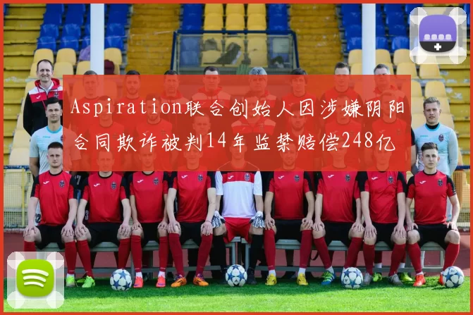 Aspiration联合创始人因涉嫌阴阳合同欺诈被判14年监禁赔偿248亿