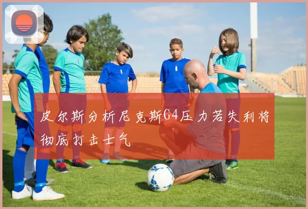 皮尔斯分析尼克斯G4压力若失利将彻底打击士气