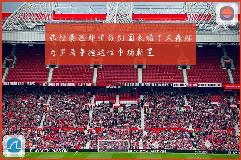 弗拉泰西即将告别国米诺丁汉森林与罗马争抢这位中场新星