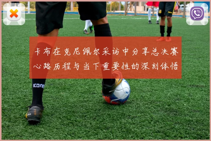 卡布在克尼佩尔采访中分享总决赛心路历程与当下重要性的深刻体悟