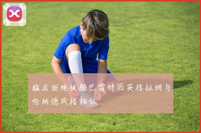 猛龙拒绝快船巴雷特因英格拉姆与伦纳德风格相似