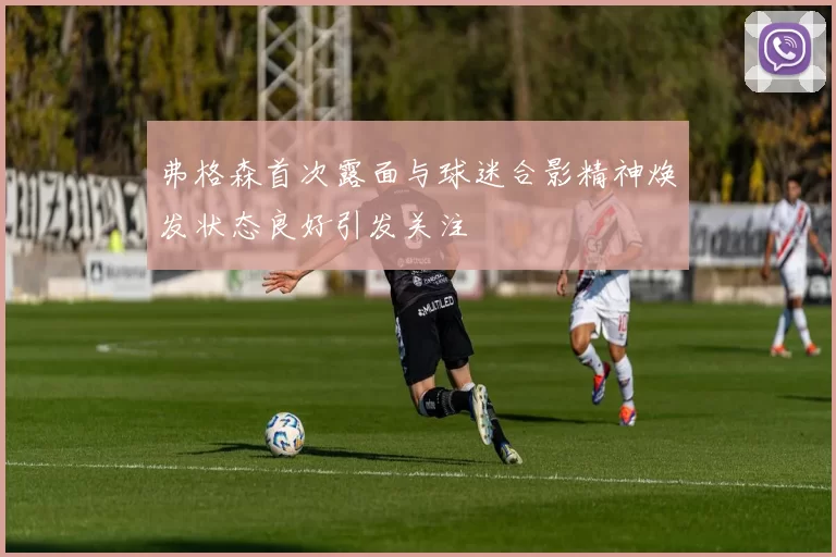 弗格森首次露面与球迷合影精神焕发状态良好引发关注